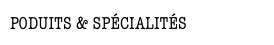 PODUITS & SPÉCIALITÉS